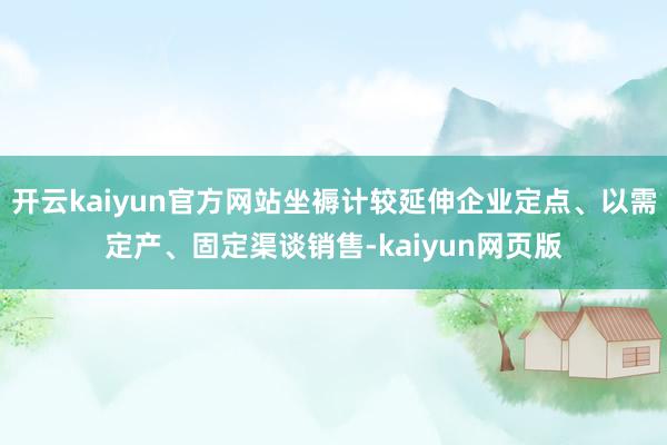 开云kaiyun官方网站坐褥计较延伸企业定点、以需定产、固定渠谈销售-kaiyun网页版