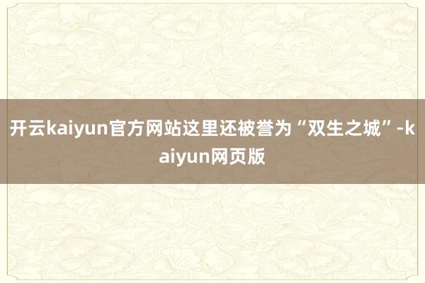 开云kaiyun官方网站这里还被誉为“双生之城”-kaiyun网页版