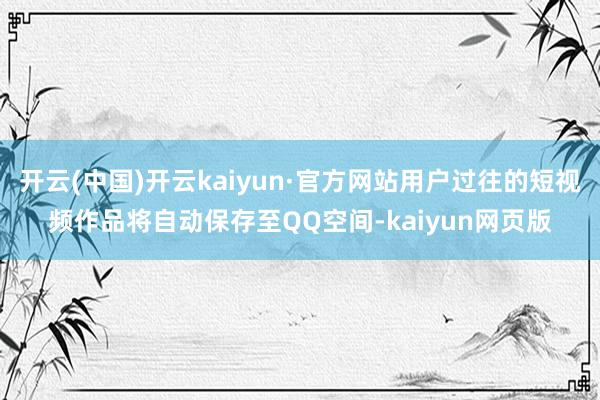 开云(中国)开云kaiyun·官方网站用户过往的短视频作品将自动保存至QQ空间-kaiyun网页版