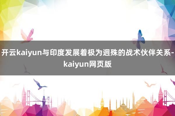 开云kaiyun与印度发展着极为迥殊的战术伙伴关系-kaiyun网页版