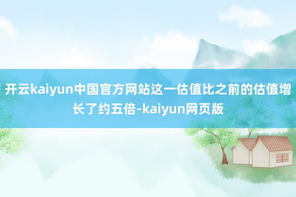 开云kaiyun中国官方网站这一估值比之前的估值增长了约五倍-kaiyun网页版