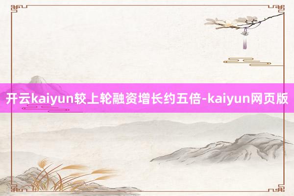 开云kaiyun较上轮融资增长约五倍-kaiyun网页版