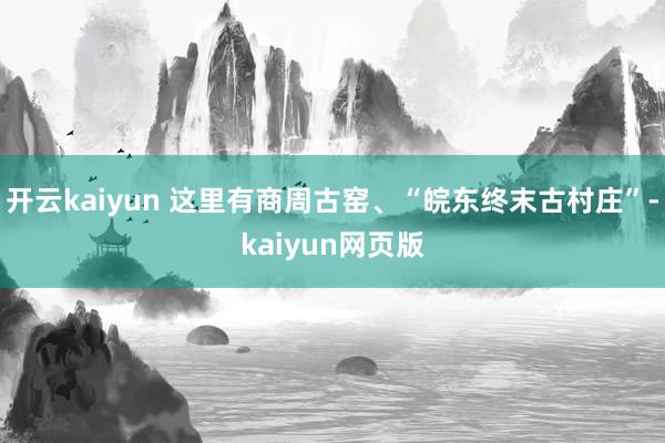 开云kaiyun 这里有商周古窑、“皖东终末古村庄”-kaiyun网页版