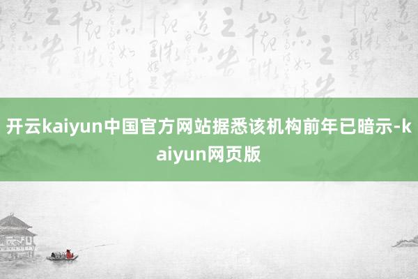 开云kaiyun中国官方网站据悉该机构前年已暗示-kaiyun网页版