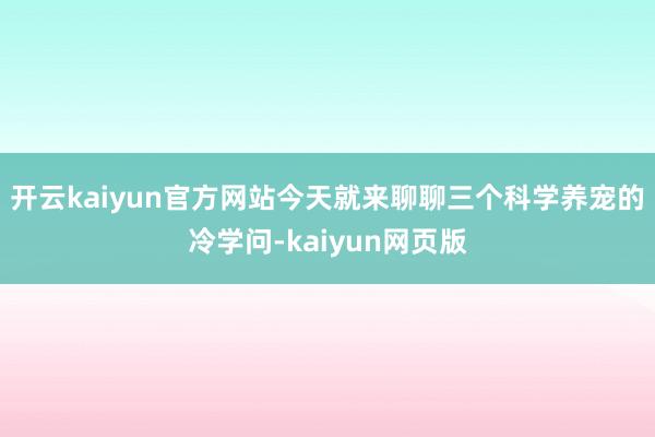 开云kaiyun官方网站今天就来聊聊三个科学养宠的冷学问-kaiyun网页版