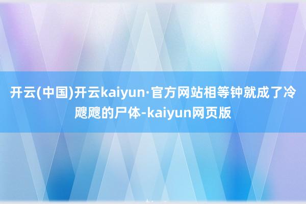 开云(中国)开云kaiyun·官方网站相等钟就成了冷飕飕的尸体-kaiyun网页版