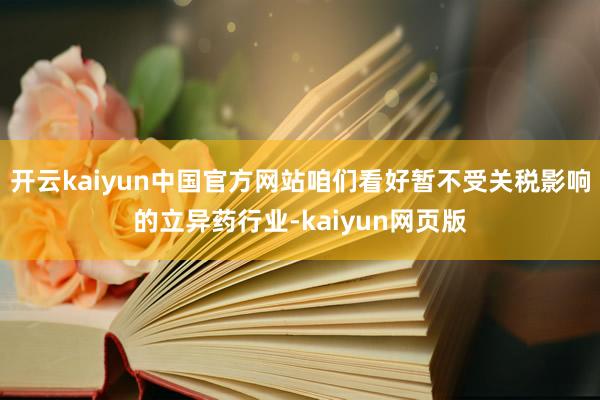 开云kaiyun中国官方网站咱们看好暂不受关税影响的立异药行业-kaiyun网页版
