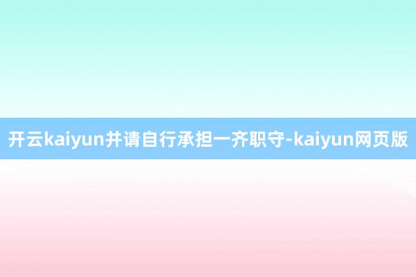 开云kaiyun并请自行承担一齐职守-kaiyun网页版
