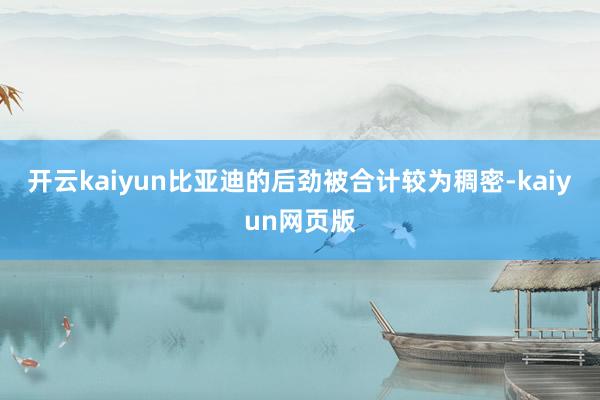 开云kaiyun比亚迪的后劲被合计较为稠密-kaiyun网页版