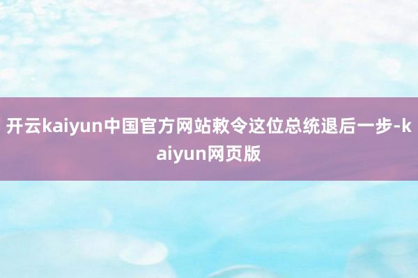 开云kaiyun中国官方网站敕令这位总统退后一步-kaiyun网页版