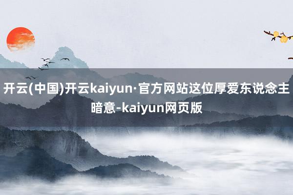 开云(中国)开云kaiyun·官方网站这位厚爱东说念主暗意-kaiyun网页版
