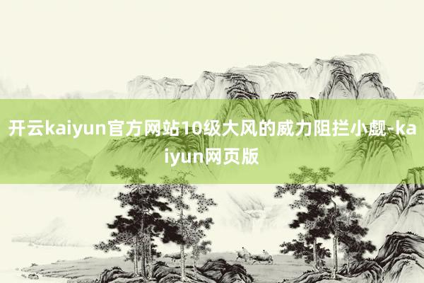 开云kaiyun官方网站10级大风的威力阻拦小觑-kaiyun网页版