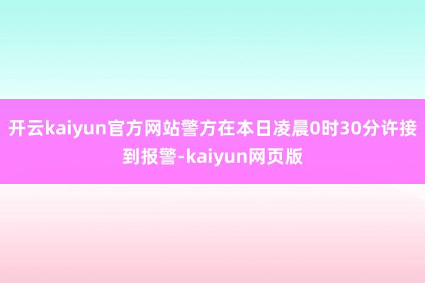 开云kaiyun官方网站警方在本日凌晨0时30分许接到报警-kaiyun网页版