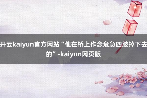 开云kaiyun官方网站“他在桥上作念危急四肢掉下去的”-kaiyun网页版