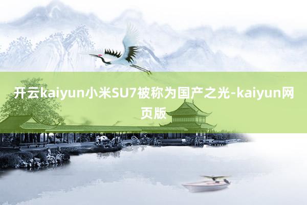 开云kaiyun小米SU7被称为国产之光-kaiyun网页版