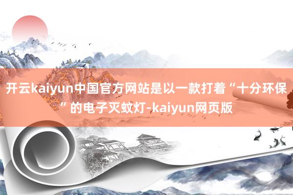 开云kaiyun中国官方网站是以一款打着“十分环保”的电子灭蚊灯-kaiyun网页版