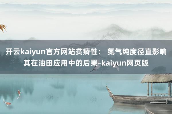 开云kaiyun官方网站贫瘠性: 氮气纯度径直影响其在油田应用中的后果-kaiyun网页版