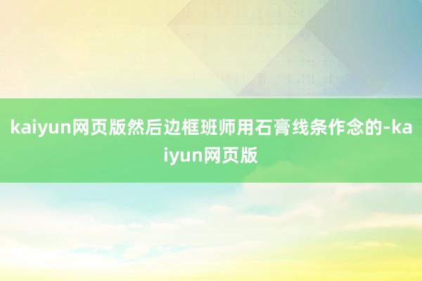 kaiyun网页版然后边框班师用石膏线条作念的-kaiyun网页版