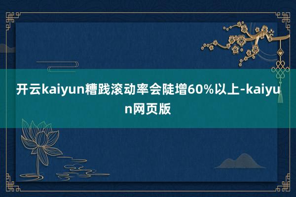 开云kaiyun糟践滚动率会陡增60%以上-kaiyun网页版