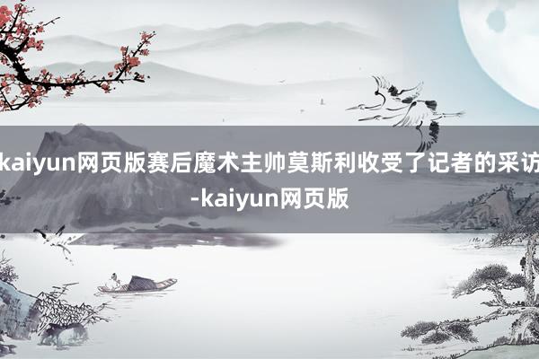 kaiyun网页版赛后魔术主帅莫斯利收受了记者的采访-kaiyun网页版
