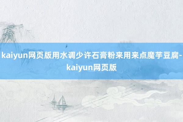 kaiyun网页版用水调少许石膏粉来用来点魔芋豆腐-kaiyun网页版
