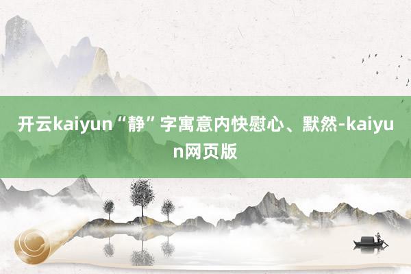 开云kaiyun“静”字寓意内快慰心、默然-kaiyun网页版