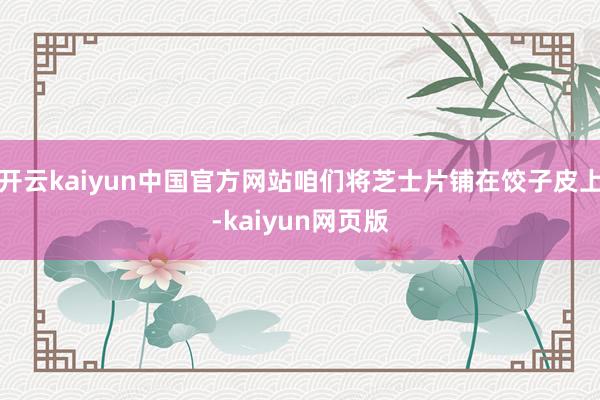 开云kaiyun中国官方网站咱们将芝士片铺在饺子皮上-kaiyun网页版