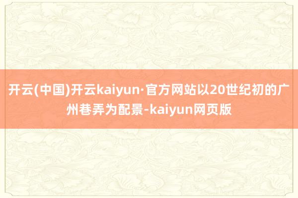 开云(中国)开云kaiyun·官方网站以20世纪初的广州巷弄为配景-kaiyun网页版