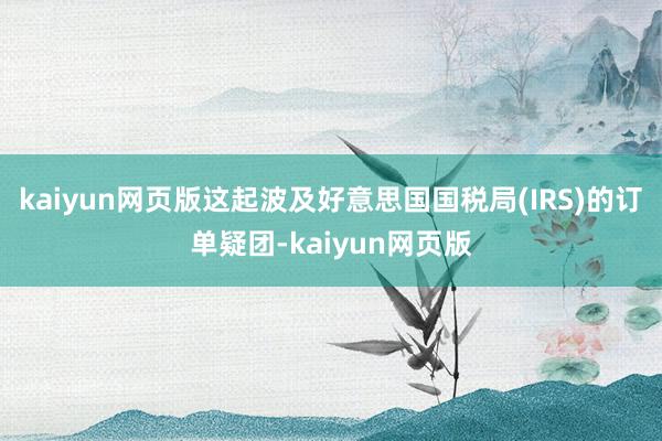 kaiyun网页版这起波及好意思国国税局(IRS)的订单疑团-kaiyun网页版