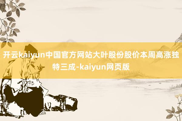开云kaiyun中国官方网站大叶股份股价本周高涨独特三成-kaiyun网页版