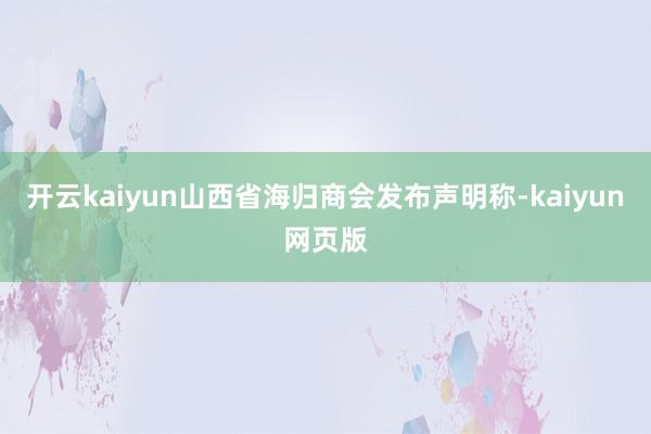 开云kaiyun山西省海归商会发布声明称-kaiyun网页版