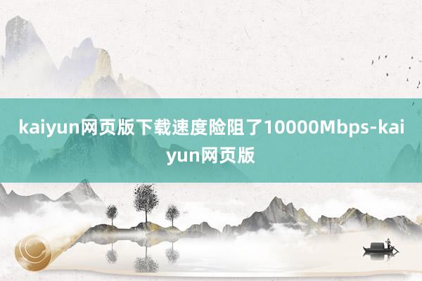 kaiyun网页版下载速度险阻了10000Mbps-kaiyun网页版