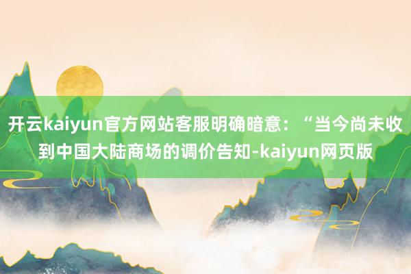 开云kaiyun官方网站客服明确暗意：“当今尚未收到中国大陆商场的调价告知-kaiyun网页版