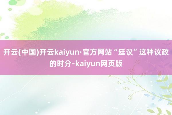 开云(中国)开云kaiyun·官方网站“廷议”这种议政的时分-kaiyun网页版