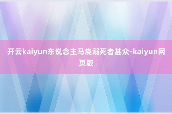 开云kaiyun东说念主马烧溺死者甚众-kaiyun网页版