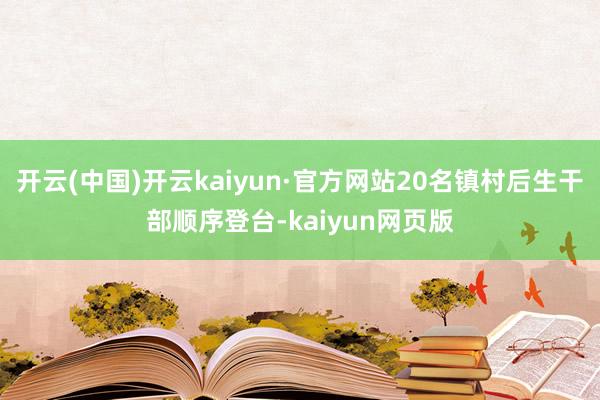 开云(中国)开云kaiyun·官方网站20名镇村后生干部顺序登台-kaiyun网页版