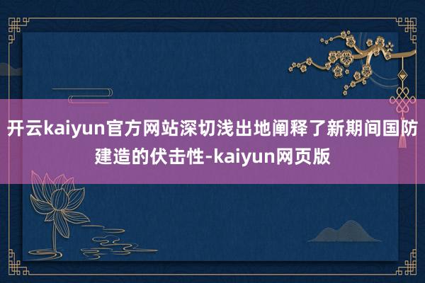 开云kaiyun官方网站深切浅出地阐释了新期间国防建造的伏击性-kaiyun网页版