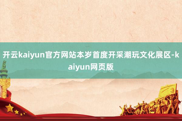 开云kaiyun官方网站本岁首度开采潮玩文化展区-kaiyun网页版
