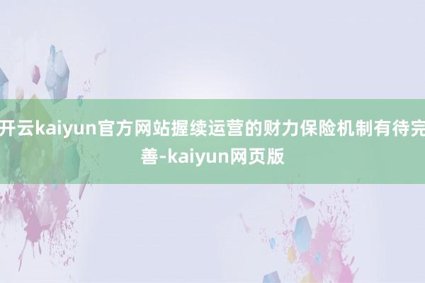开云kaiyun官方网站握续运营的财力保险机制有待完善-kaiyun网页版