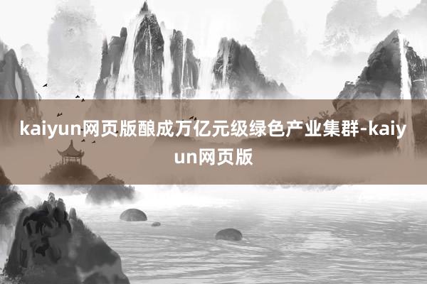 kaiyun网页版酿成万亿元级绿色产业集群-kaiyun网页版