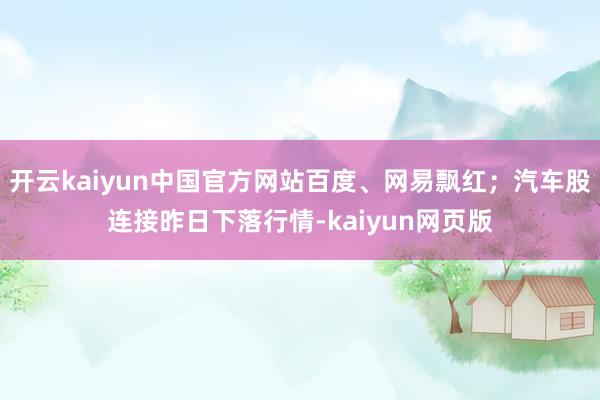 开云kaiyun中国官方网站百度、网易飘红；汽车股连接昨日下落行情-kaiyun网页版