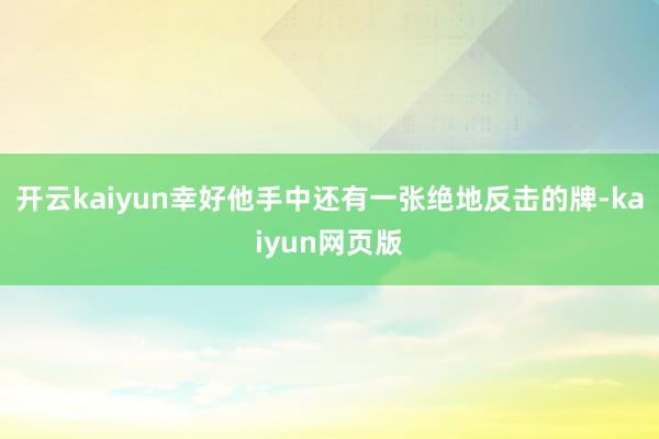 开云kaiyun幸好他手中还有一张绝地反击的牌-kaiyun网页版