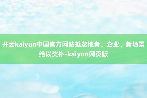 开云kaiyun中国官方网站抵忽地者、企业、新场景给以奖补-kaiyun网页版