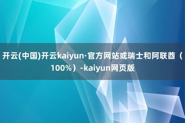 开云(中国)开云kaiyun·官方网站或瑞士和阿联酋（100%）-kaiyun网页版
