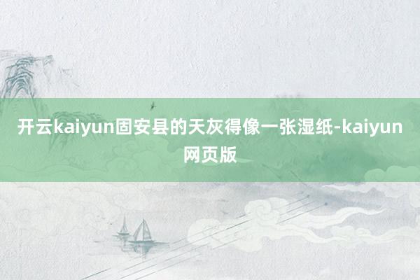 开云kaiyun固安县的天灰得像一张湿纸-kaiyun网页版