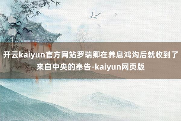 开云kaiyun官方网站罗瑞卿在养息鸿沟后就收到了来自中央的奉告-kaiyun网页版