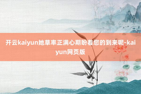 开云kaiyun她草率正满心期盼着您的到来呢-kaiyun网页版