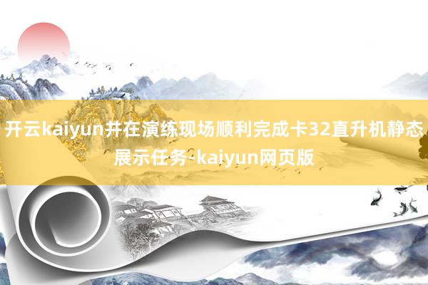 开云kaiyun并在演练现场顺利完成卡32直升机静态展示任务-kaiyun网页版