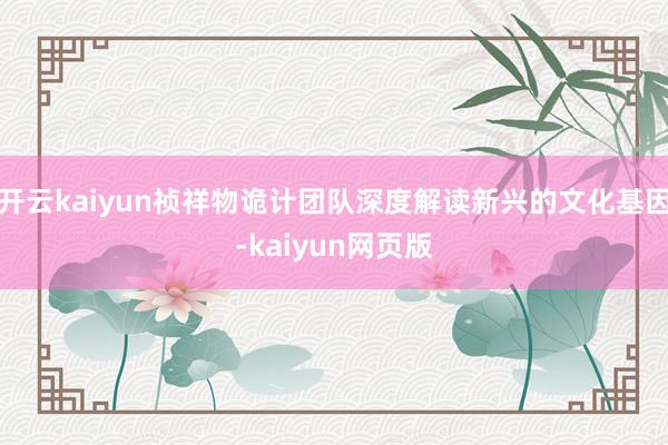 开云kaiyun祯祥物诡计团队深度解读新兴的文化基因-kaiyun网页版