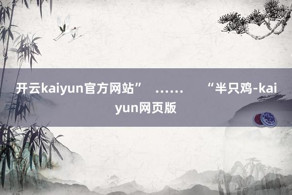 开云kaiyun官方网站”   ……      “半只鸡-kaiyun网页版